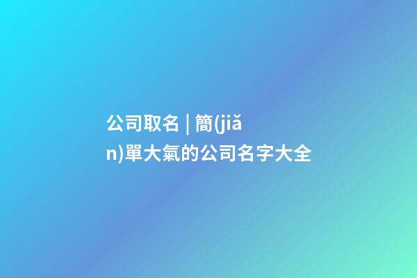 公司取名 | 簡(jiǎn)單大氣的公司名字大全-第1張-公司起名-玄機(jī)派